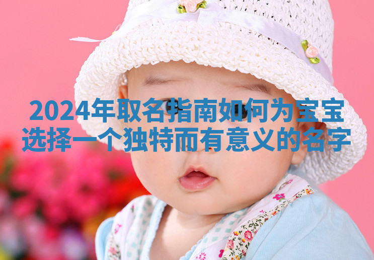 2024年取名指南如何为宝宝选择一个独特而有意义的名字