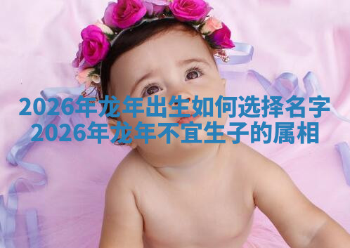 2026年龙年出生如何选择名字_2026年龙年不宜生子的属相