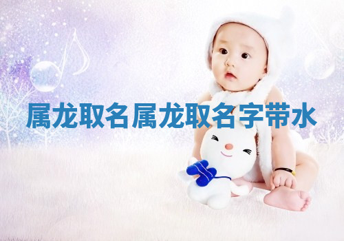 属龙取名 属龙取名字带水