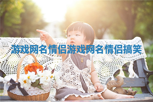 游戏网名情侣_游戏网名情侣搞笑