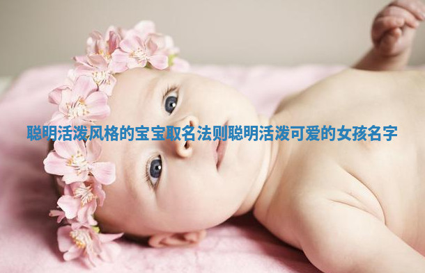 聪明活泼风格的宝宝取名法则 聪明活泼可爱的女孩名字