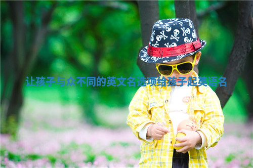 让孩子与众不同的英文名选项 给孩子起英语名