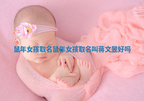 鼠年女孩取名 鼠年女孩取名叫蒋文昱好吗